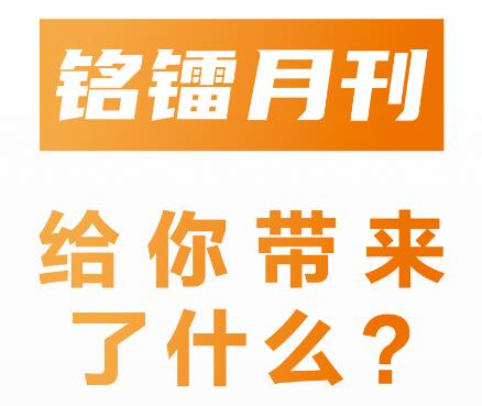 《 銘鐳月刊 》給你帶來(lái)了什么 ？